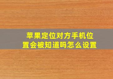 苹果定位对方手机位置会被知道吗怎么设置