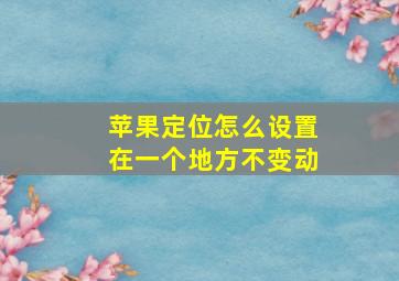 苹果定位怎么设置在一个地方不变动