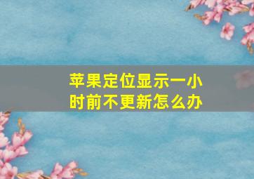 苹果定位显示一小时前不更新怎么办