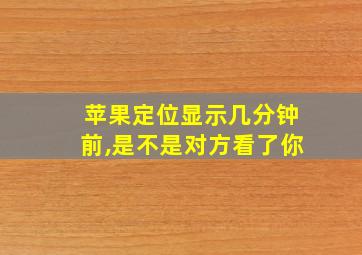 苹果定位显示几分钟前,是不是对方看了你