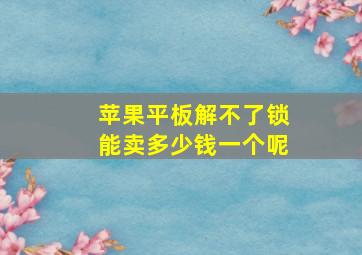 苹果平板解不了锁能卖多少钱一个呢