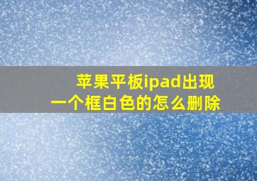 苹果平板ipad出现一个框白色的怎么删除