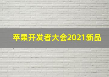 苹果开发者大会2021新品