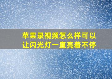 苹果录视频怎么样可以让闪光灯一直亮着不停