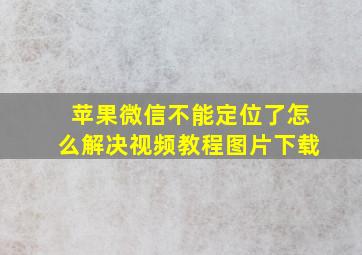 苹果微信不能定位了怎么解决视频教程图片下载