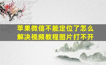 苹果微信不能定位了怎么解决视频教程图片打不开