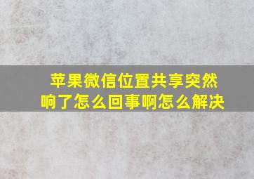 苹果微信位置共享突然响了怎么回事啊怎么解决