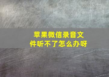 苹果微信录音文件听不了怎么办呀