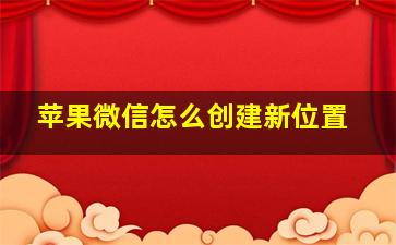 苹果微信怎么创建新位置