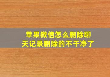 苹果微信怎么删除聊天记录删除的不干净了