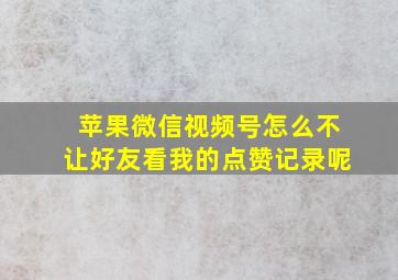 苹果微信视频号怎么不让好友看我的点赞记录呢