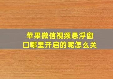 苹果微信视频悬浮窗口哪里开启的呢怎么关