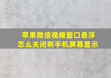 苹果微信视频窗口悬浮怎么关闭啊手机屏幕显示