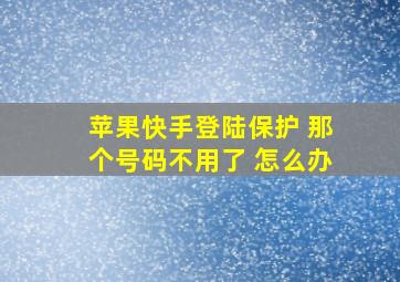 苹果快手登陆保护 那个号码不用了 怎么办