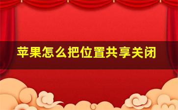 苹果怎么把位置共享关闭