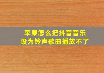 苹果怎么把抖音音乐设为铃声歌曲播放不了