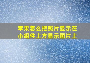 苹果怎么把照片显示在小组件上方显示图片上