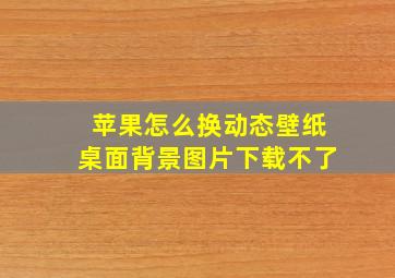 苹果怎么换动态壁纸桌面背景图片下载不了