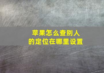 苹果怎么查别人的定位在哪里设置