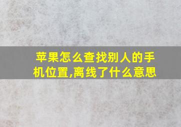 苹果怎么查找别人的手机位置,离线了什么意思