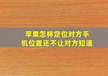 苹果怎样定位对方手机位置还不让对方知道