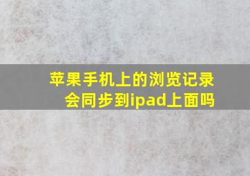 苹果手机上的浏览记录会同步到ipad上面吗