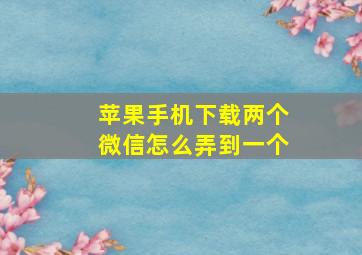 苹果手机下载两个微信怎么弄到一个