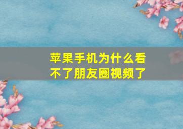 苹果手机为什么看不了朋友圈视频了