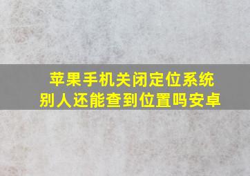 苹果手机关闭定位系统别人还能查到位置吗安卓