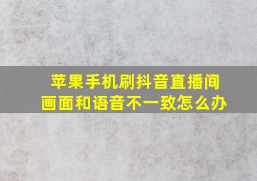 苹果手机刷抖音直播间画面和语音不一致怎么办