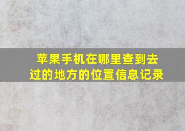 苹果手机在哪里查到去过的地方的位置信息记录