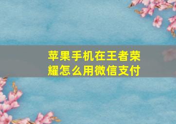 苹果手机在王者荣耀怎么用微信支付