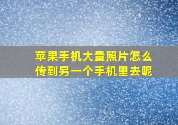 苹果手机大量照片怎么传到另一个手机里去呢