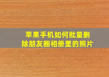 苹果手机如何批量删除朋友圈相册里的照片