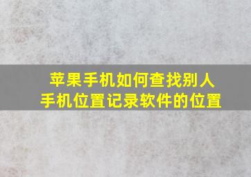 苹果手机如何查找别人手机位置记录软件的位置