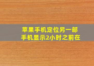 苹果手机定位另一部手机显示2小时之前在