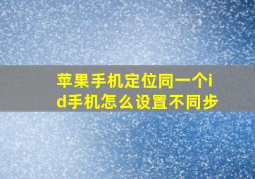 苹果手机定位同一个id手机怎么设置不同步