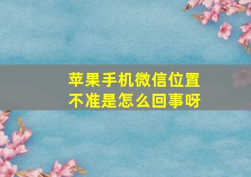 苹果手机微信位置不准是怎么回事呀