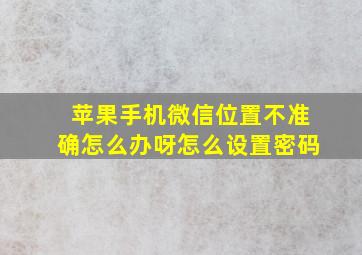 苹果手机微信位置不准确怎么办呀怎么设置密码