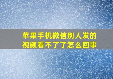 苹果手机微信别人发的视频看不了了怎么回事