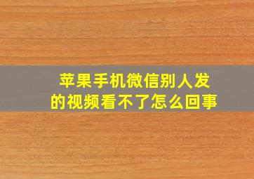 苹果手机微信别人发的视频看不了怎么回事