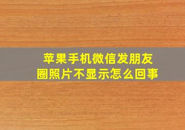 苹果手机微信发朋友圈照片不显示怎么回事