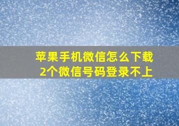 苹果手机微信怎么下载2个微信号码登录不上