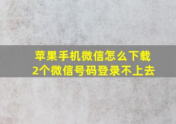 苹果手机微信怎么下载2个微信号码登录不上去