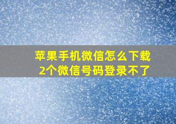 苹果手机微信怎么下载2个微信号码登录不了