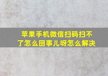 苹果手机微信扫码扫不了怎么回事儿呀怎么解决