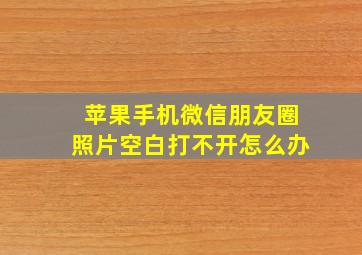 苹果手机微信朋友圈照片空白打不开怎么办