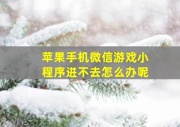 苹果手机微信游戏小程序进不去怎么办呢