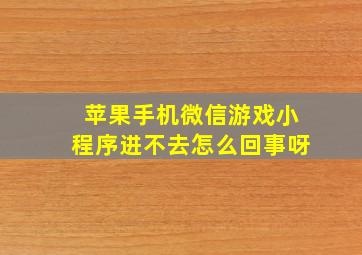 苹果手机微信游戏小程序进不去怎么回事呀