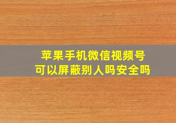 苹果手机微信视频号可以屏蔽别人吗安全吗